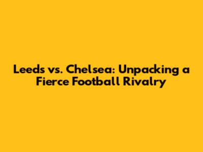 Leeds vs. Chelsea: Unpacking a Fierce Football Rivalry