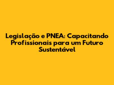 Legislação e PNEA: Capacitando Profissionais para um Futuro Sustentável