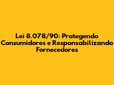 Lei 8.078/90: Protegendo Consumidores e Responsabilizando Fornecedores