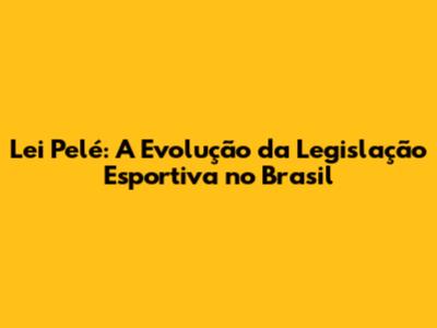 Lei Pelé: A Evolução da Legislação Esportiva no Brasil