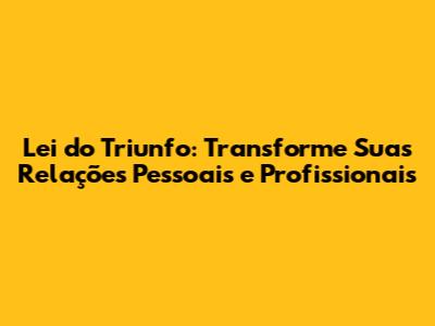 Lei do Triunfo: Transforme Suas Relações Pessoais e Profissionais