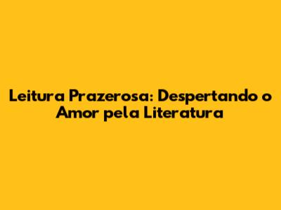 Leitura Prazerosa: Despertando o Amor pela Literatura