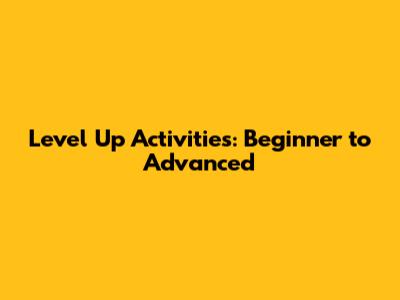 Level Up Activities: Beginner to Advanced