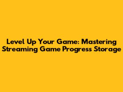 Level Up Your Game: Mastering Streaming Game Progress Storage