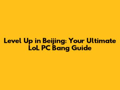 Level Up in Beijing: Your Ultimate LoL PC Bang Guide