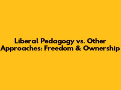 Liberal Pedagogy vs. Other Approaches: Freedom & Ownership