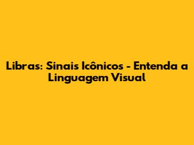 Libras: Sinais Icônicos - Entenda a Linguagem Visual