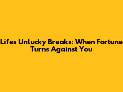 Life's Unlucky Breaks: When Fortune Turns Against You