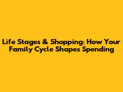 Life Stages & Shopping: How Your Family Cycle Shapes Spending