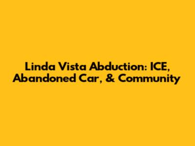 Linda Vista Abduction: ICE, Abandoned Car, & Community