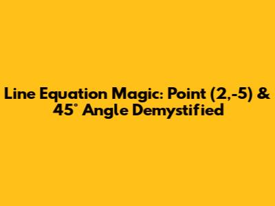 Line Equation Magic: Point (2,-5) & 45° Angle Demystified