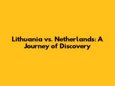 Lithuania vs. Netherlands: A Journey of Discovery