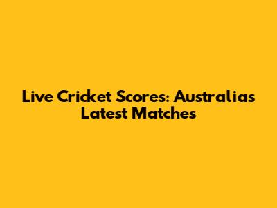 Live Cricket Scores: Australia's Latest Matches