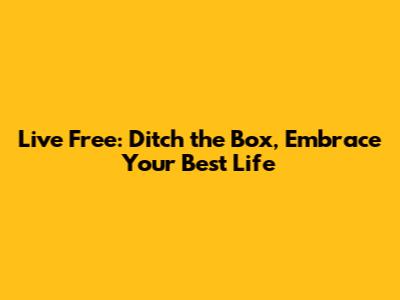 Live Free: Ditch the Box, Embrace Your Best Life