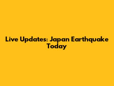 Live Updates: Japan Earthquake Today