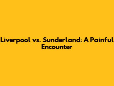 Liverpool vs. Sunderland: A Painful Encounter