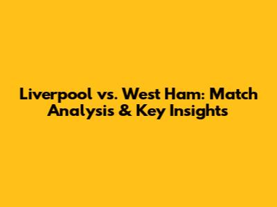 Liverpool vs. West Ham: Match Analysis & Key Insights