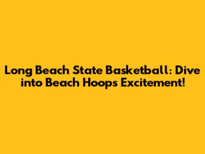 Long Beach State Basketball: Dive into Beach Hoops Excitement!