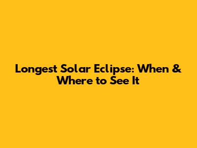 Longest Solar Eclipse: When & Where to See It
