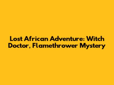 Lost African Adventure: Witch Doctor, Flamethrower Mystery