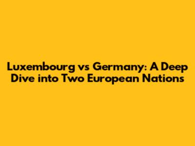 Luxembourg vs Germany: A Deep Dive into Two European Nations