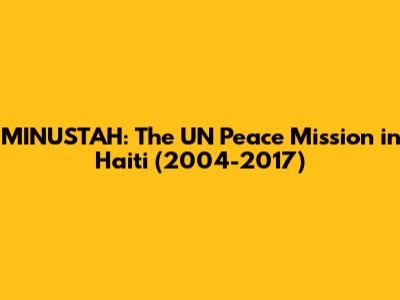 MINUSTAH: The UN Peace Mission in Haiti (2004-2017)