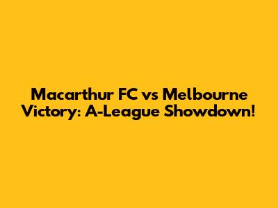 Macarthur FC vs Melbourne Victory: A-League Showdown!