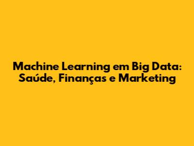 Machine Learning em Big Data: Saúde, Finanças e Marketing