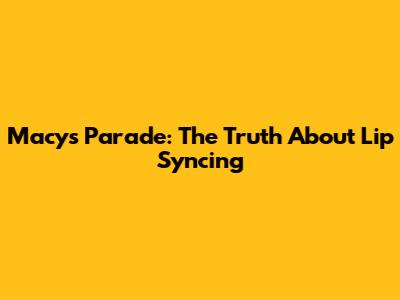 Macy's Parade: The Truth About Lip Syncing