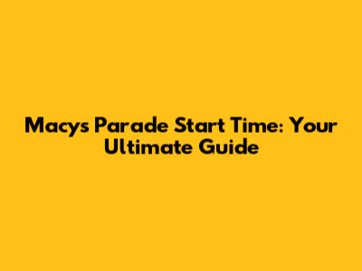 Macy's Parade Start Time: Your Ultimate Guide