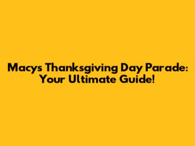 Macy's Thanksgiving Day Parade: Your Ultimate Guide!