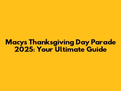Macy's Thanksgiving Day Parade 2025: Your Ultimate Guide