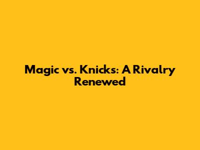 Magic vs. Knicks: A Rivalry Renewed