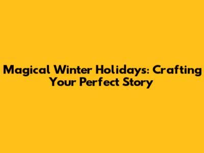 Magical Winter Holidays: Crafting Your Perfect Story