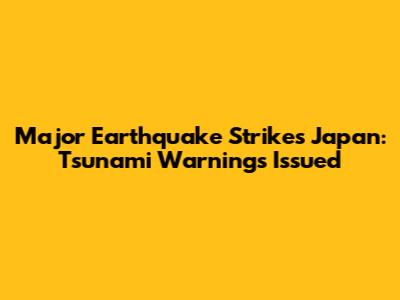 Major Earthquake Strikes Japan: Tsunami Warnings Issued