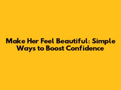 Make Her Feel Beautiful: Simple Ways to Boost Confidence