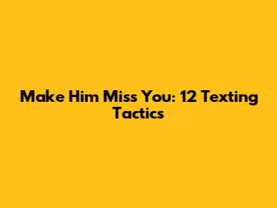 Make Him Miss You: 12 Texting Tactics