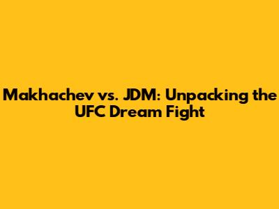 Makhachev vs. JDM: Unpacking the UFC Dream Fight