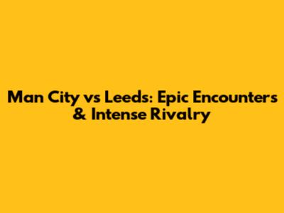 Man City vs Leeds: Epic Encounters & Intense Rivalry