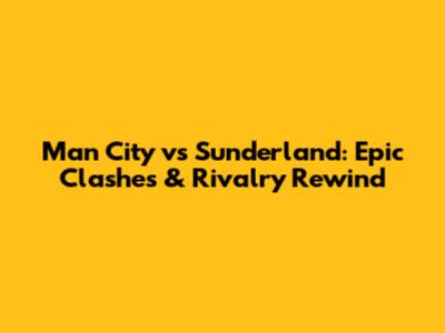 Man City vs Sunderland: Epic Clashes & Rivalry Rewind