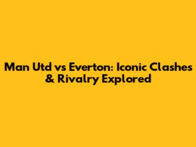 Man Utd vs Everton: Iconic Clashes & Rivalry Explored