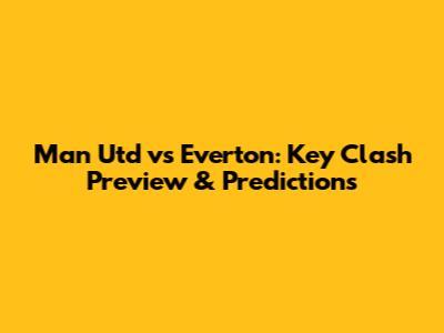 Man Utd vs Everton: Key Clash Preview & Predictions