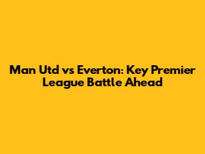 Man Utd vs Everton: Key Premier League Battle Ahead