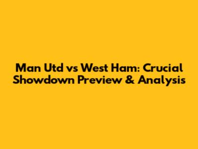 Man Utd vs West Ham: Crucial Showdown Preview & Analysis
