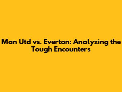 Man Utd vs. Everton: Analyzing the Tough Encounters