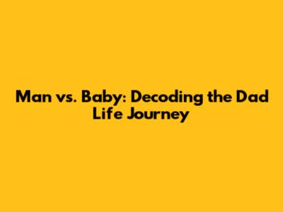 Man vs. Baby: Decoding the Dad Life Journey