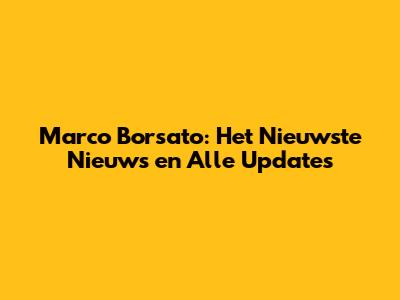Marco Borsato: Het Nieuwste Nieuws en Alle Updates