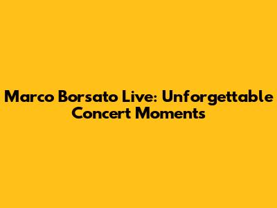 Marco Borsato Live: Unforgettable Concert Moments