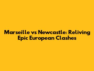 Marseille vs Newcastle: Reliving Epic European Clashes
