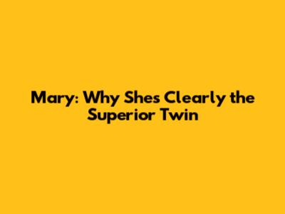 Mary: Why She's Clearly the Superior Twin